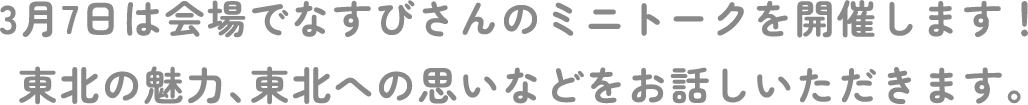 3月7日はなすびさんが会場でミニトークを開催します！東北の魅力、東北への思いなどをお話しいただきます。
